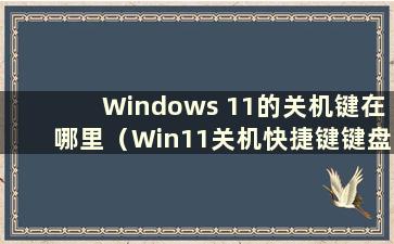 Windows 11的关机键在哪里（Win11关机快捷键键盘）